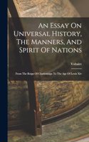 Essay On Universal History, The Manners, And Spirit Of Nations: From The Reign Of Charlemaign To The Age Of Lewis Xiv