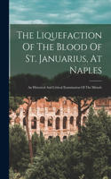 Liquefaction Of The Blood Of St. Januarius, At Naples: An Historical And Critical Examination Of The Miracle