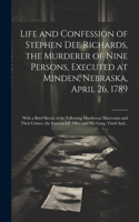 Life and Confession of Stephen Dee Richards, the Murderer of Nine Persons, Executed at Minden, Nebraska, April 26, 1789: With a Brief Sketch of the Following Murderous Miscreants and Their Crimes, the Famous I.P. Olive and His Gang, Tried And...
