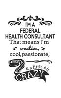 I'm A Federal Health Consultant That Means I'm Creative, Cool, Passionate & A Little Bit Crazy: Notebook: Best Federal Health Consultant Notebook, Journal Gift, Diary, Doodle Gift or Notebook 6 x 9 Compact Size- 109 Blank Lined Pages