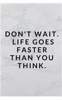 Don't Wait, Life Goes Faster Than You Think.