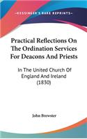 Practical Reflections On The Ordination Services For Deacons And Priests: In The United Church Of England And Ireland (1830)