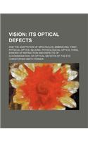 Vision; Its Optical Defects. and the Adaptation of Spectacles, Embracing First, Physical Optics Second, Physiological Optics Third, Errors of Refraction and Defects of Accommodation, or Optical Defects of the Eye