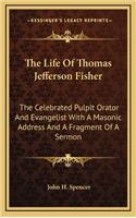 The Life of Thomas Jefferson Fisher: The Celebrated Pulpit Orator and Evangelist with a Masonic Address and a Fragment of a Sermon