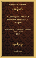 A Genealogical Abstract Of Descent Of The Family Of Pierrepont: From Sir Hugh De Pierrepont, Of Picardy, France, A.D. 980 (1881)