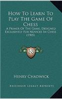 How To Learn To Play The Game Of Chess: A Primer Of The Game, Designed Exclusively For Novices In Chess (1905)