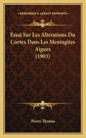 Essai Sur Les Alterations Du Cortex Dans Les Meningites Aigues (1903): (French)