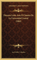 Discurso Leido Ante El Claustro De La Universidad Central (1864)