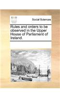 Rules and orders to be observed in the Upper House of Parliament of Ireland.