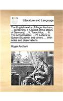 English Works of Roger Ascham, ... Containing, I. a Report of the Affairs of Germany, ... II. Toxophilus, ... III. the Schoolmaster, ... IV. Letters to Queen Elizabeth and Others, ... with Notes and Observations