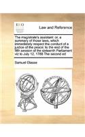 The magistrate's assistant: or, a summary of those laws, which immediately respect the conduct of a justice of the peace: to the end of the fifth session of the sixteenth Parli