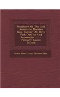 Handbook of the Colt Automatic Machine Gun, Caliber .30: With Pack Outfits and Accessories ......