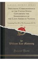 Diplomatic Correspondence of the United States Concerning the Independence of the Latin-American Nations, Vol. 2: Containing Parts III to VII, Documents 321 754 (Classic Reprint)
