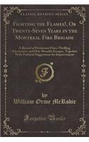 Fighting the Flames!, or Twenty-Seven Years in the Montreal Fire Brigade: A Record of Prominent Fires, Thrilling Adventures, and Hair-Breadth Escapes, Together with Practical Suggestions for Improvement (Classic Reprint)