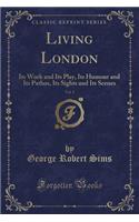 Living London, Vol. 1: Its Work and Its Play, Its Humour and Its Pathos, Its Sights and Its Scenes (Classic Reprint)