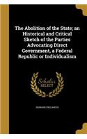 The Abolition of the State; an Historical and Critical Sketch of the Parties Advocating Direct Government, a Federal Republic or Individualism
