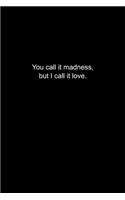 You call it madness, but I call it love.