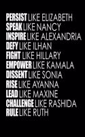 PERSIST like Elizabeth SPEAK like Nancy INSPIRE like Alexandria DEFY like Ilhan FIGHT like Hillary EMPOWER like Kamala DISSENT like Sonia RISE like Ayanna LEAD like Maxine CHALLENGE like Rashida RULE like Ruth