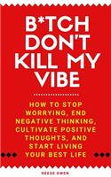 B*tch Don't Kill My Vibe: How To Stop Worrying, End Negative Thinking, Cultivate Positive Thoughts, And Start Living Your Best Life