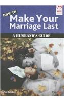 How to Make Your Marriage Last: A Husband's Guide: A Husband's Guide