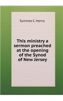 This Ministry a Sermon Preached at the Opening of the Synod of New Jersey