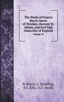 The Works of Francis Bacon, baron of Verulam, viscount St. Albans, and lord high chancellor of England: Volume 10