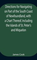 Directions for Navigating on Part of the South Coast of Newfoundland, with a Chart Thereof, Including the Islands of St. Peter's and Miquelon And a Particular Account of the Bays, Harbours, Rocks, Land-marks, Depths of Water, Latitudes, Bearings, a