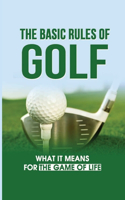 The Basic Rules Of Golf: What It Means For The Game Of Life: Approach The Game Of Golf In Life