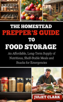 Homestead Prepper's Guide to Food Storage: An Affordable, Long-Term Supply of Nutritious, Shelf-Stable Meals and Snacks for Emergencies