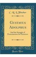 Gustavus Adolphus: And the Struggle of Protestantism for Existence (Classic Reprint)