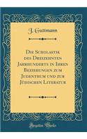 Die Scholastik Des Dreizehnten Jahrhunderts in Ihren Beziehungen Zum Judenthum Und Zur JÃ¼dischen Literatur (Classic Reprint)