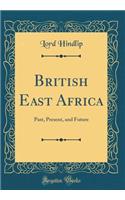 British East Africa: Past, Present, and Future (Classic Reprint)