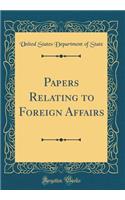 Papers Relating to Foreign Affairs (Classic Reprint)