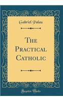 The Practical Catholic (Classic Reprint)