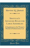 Shattuck's Advanced Rules for Large Assemblies: A Supplement to the Woman's Manual of Parliamentary Law (Classic Reprint)