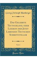 Das Gelehrte Teutschland, oder Lexikon der Jetzt Lebenden Teutschen Schriftsteller, Vol. 4 (Classic Reprint)