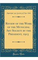 Review of the Work of the Municipal Art Society by the President, 1915 (Classic Reprint)