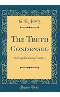 The Truth Condensed: Or Helps for Young Preachers (Classic Reprint): Or Helps for Young Preachers (Classic Reprint)