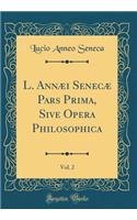 L. Annæi Senecæ Pars Prima, Sive Opera Philosophica, Vol. 2 (Classic Reprint)