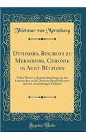 Dithmars, Bischofs zu Merseburg, Chronik in Acht Büchern: Nebst Dessen Lebensbeschreibung, aus der Lateinischen in die Deutsche Spracheübersezt und mit Anmerkungen Erläutert (Classic Reprint)
