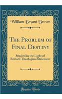 The Problem of Final Destiny: Studied in the Light of Revised Theological Statement (Classic Reprint): Studied in the Light of Revised Theological Statement (Classic Reprint)