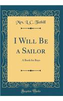 I Will Be a Sailor: A Book for Boys (Classic Reprint)