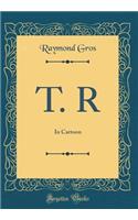 T. R: In Cartoon (Classic Reprint)