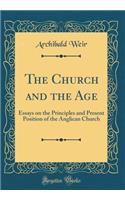 The Church and the Age: Essays on the Principles and Present Position of the Anglican Church (Classic Reprint): Essays on the Principles and Present Position of the Anglican Church (Classic Reprint)