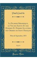 Le Palmier Séraphique, ou Vie des Saints Et des Hommes Et Femmes Illustres des Ordres de Saint François, Vol. 9: Mois de Septembre, 1873 (Classic Reprint)