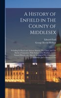 History of Enfield in The County of Middlesex; Including its Royal and Ancient Manors, The Chase, and The Duchy of Lancaster, With Notices of its Worthies, and its Natural History, etc.; Also an Account of The Church and Charities, and a History of