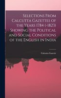 Selections From Calcutta Gazettes of the Years 1784 (-1823) Showing the Political and Social Conditions of the English in India