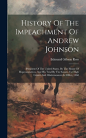 History Of The Impeachment Of Andrew Johnson: President Of The United States, By The House Of Representatives, And His Trial By The Senate, For High Crimes And Misdemeanors In Office, 1868