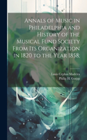 Annals of Music in Philadelphia and History of the Musical Fund Society From its Organization in 1820 to the Year 1858;