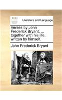 Verses by John Frederick Bryant, ... Together with His Life, Written by Himself.